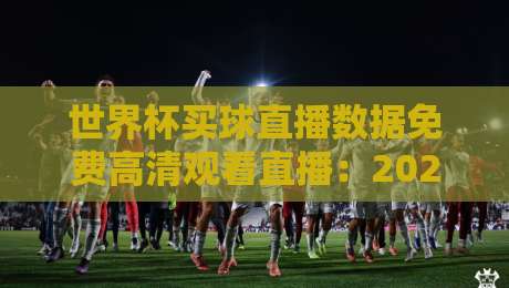 世界杯买球直播数据免费高清观看直播:2026年球迷必备的观赛指南 世界杯买球直播数据免费高清观看直播:2026年球迷必备的观赛指南
