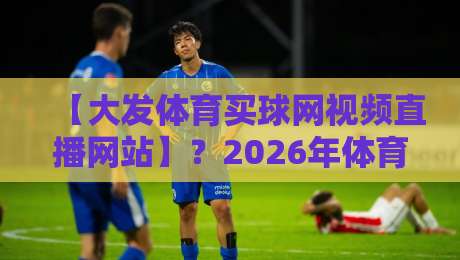 【大发体育买球网视频直播网站】?2026年体育迷必看的几个新变化 【大发体育买球网视频直播网站】?2026年体育迷必看的几个新变化