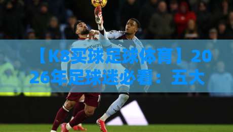 【K8买球足球体育】2026年足球迷必看:五大联赛分析+投注心法分享