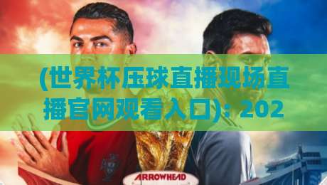 (世界杯压球直播现场直播官网观看入口): 2026年最新观赛入口与实用技巧 (世界杯压球直播现场直播官网观看入口): 2026年最新观赛入口与实用技巧