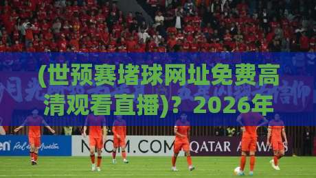 (世预赛堵球网址免费高清观看直播)?2026年最强观赛攻略+世预赛堵球网址+推荐! (世预赛堵球网址免费高清观看直播)?2026年最强观赛攻略+世预赛堵球网址+推荐!