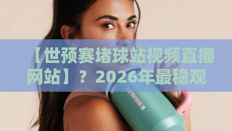 【世预赛堵球站视频直播网站】?2026年最稳观赛平台实测推荐 【世预赛堵球站视频直播网站】?2026年最稳观赛平台实测推荐