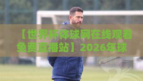 【世界杯体球网在线观看免费直播站】2026年球迷必知的五大真相 【世界杯体球网在线观看免费直播站】2026年球迷必知的五大真相