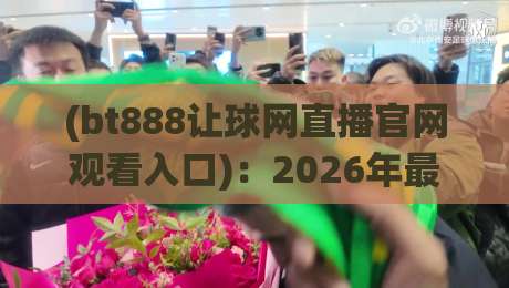 (bt888让球网直播官网观看入口):2026年最新观赛指南与实战解析