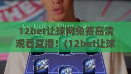 12bet让球网免费高清观看直播!(12bet让球网) 2026年最新观赛攻略与实测体验