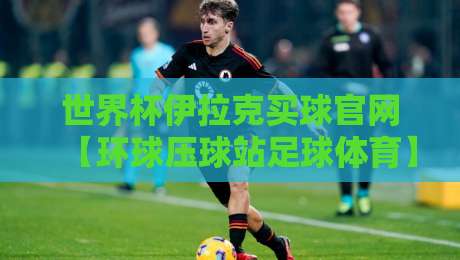 世界杯伊拉克买球官网【环球压球站足球体育】带你走进2026世界足球盛宴!