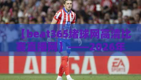 【beat365堵球网高清比赛直播网】——2026年球迷必备的观赛指南 【beat365堵球网高清比赛直播网】——2026年球迷必备的观赛指南