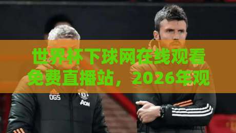 世界杯下球网在线观看免费直播站,2026年观赛新姿势!