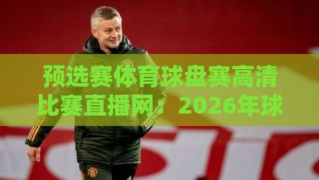 预选赛体育球盘赛高清比赛直播网:2026年球迷必备的观赛指南! 预选赛体育球盘赛高清比赛直播网:2026年球迷必备的观赛指南!