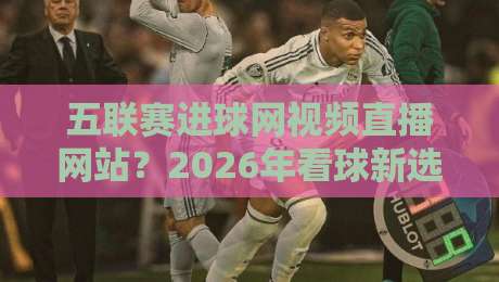 五联赛进球网视频直播网站?2026年看球新选择!(五联赛进球网视频直播网站)实测推荐