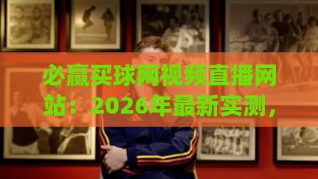 必赢买球网视频直播网站:2026年最新实测,(必赢买球网视频直播网站)到底靠不靠谱? 必赢买球网视频直播网站:2026年最新实测,(必赢买球网视频直播网站)到底靠不靠谱?