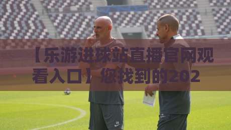 【乐游进球站直播官网观看入口】您找到的2026最佳入口指南? 【乐游进球站直播官网观看入口】您找到的2026最佳入口指南?
