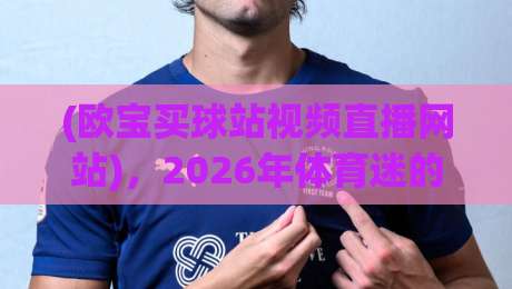 (欧宝买球站视频直播网站),2026年体育迷的终极指南 (欧宝买球站视频直播网站),2026年体育迷的终极指南