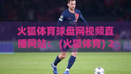 火狐体育球盘网视频直播网站: (火狐体育) 2026年观赛新体验,你跟上节奏了吗?