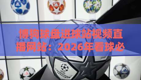 博狗球盘进球站视频直播网站：2026年看球必备神器，实时进球不失手