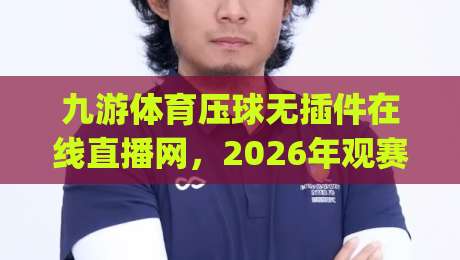 九游体育压球无插件在线直播网,2026年观赛新体验,(九游体育)还能这么玩?