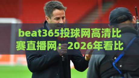 beat365投球网高清比赛直播网：2026年看比赛，高清流畅还能这样玩？