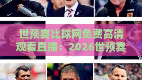 世预赛比球网免费高清观看直播:2026世预赛【世预赛比球网】观赛全攻略