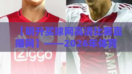 【明升买球网高清比赛直播网】——2026年体育迷的观赛新选择?