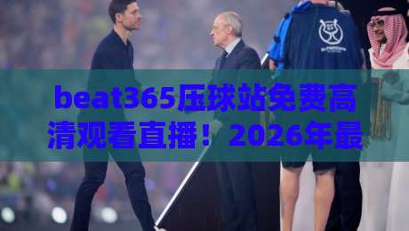 beat365压球站免费高清观看直播!2026年最新观赛指南与实用技巧