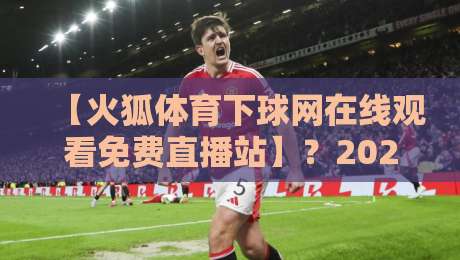 【火狐体育下球网在线观看免费直播站】?2026年资深球迷的私藏观赛攻略