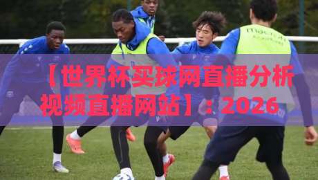【世界杯买球网直播分析视频直播网站】: 2026年球迷必看的五大实战分析平台 【世界杯买球网直播分析视频直播网站】: 2026年球迷必看的五大实战分析平台