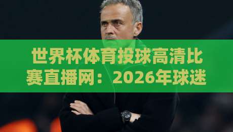 世界杯体育投球高清比赛直播网:2026年球迷的观赛新选择【世界杯体育投球高清比赛直播网】