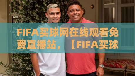 FIFA买球网在线观看免费直播站,【FIFA买球网】2026年最新观赛指南与避坑心得