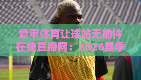 意甲体育让球站无插件在线直播网:2026赛季观赛新选择(意甲体育让球站无插件在线直播网)