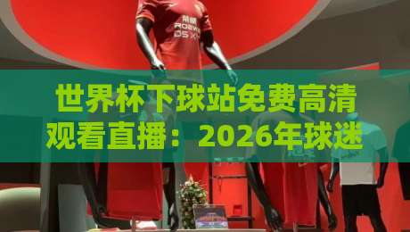 世界杯下球站免费高清观看直播:2026年球迷必知的三个秘密 世界杯下球站免费高清观看直播:2026年球迷必知的三个秘密