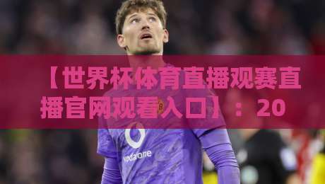 【世界杯体育直播观赛直播官网观看入口】:2026年最全指南与避坑攻略