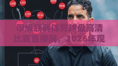 甲级联赛体育球盘高清比赛直播网,2026年观赛新体验