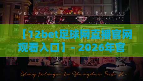【12bet足球网直播官网观看入口】- 2026年官方入口在哪?资深球迷带你一探究竟