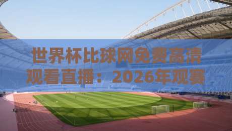 世界杯比球网免费高清观看直播:2026年观赛新姿势【世界杯比球网免费高清观看直播】别错过这几个宝藏功能