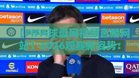 【FIFA球盘网视频直播网站】2026观赛新姿势:这些隐藏技巧让你告别卡顿和广告