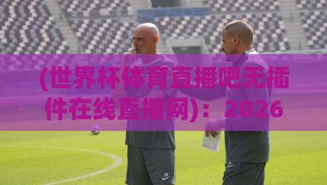(世界杯体育直播吧无插件在线直播网):2026年看球新姿势,高清免费不卡顿