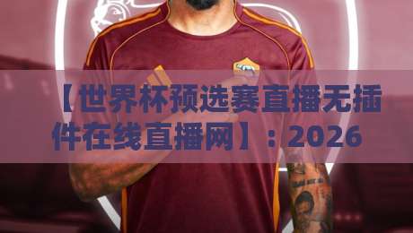 【世界杯预选赛直播无插件在线直播网】: 2026年观赛新姿势,老球迷都懂的套路