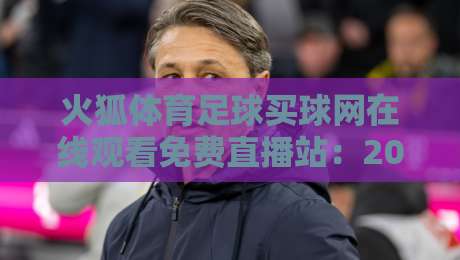 火狐体育足球买球网在线观看免费直播站:2026年球迷必看的免费高清直播平台解析