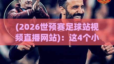 (2026世预赛足球站视频直播网站):这4个小众平台比CCTV5还流畅,关键全免费