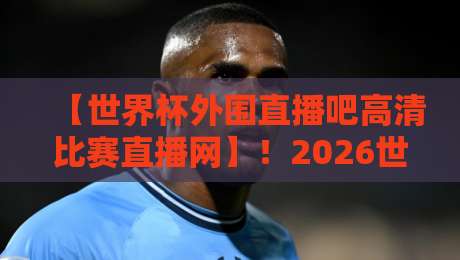 【世界杯外围直播吧高清比赛直播网】!2026世预赛终极观赛指南,球迷必备收藏