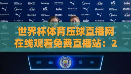 世界杯体育压球直播网在线观看免费直播站:2026年球迷必备的高清观赛指南